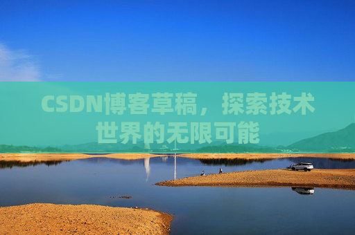 CSDN博客草稿,探索技术世界的无限可能 CSDN博客草稿,探索技术世界的无限可能